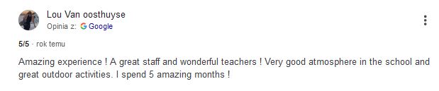 Amazing experience ! A great staff and wonderful teachers ! Very good atmosphere in the school and great outdoor activities. I spend 5 amazing months !